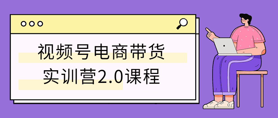 视频号电商带货实训营2.0课程-阿勒源码网